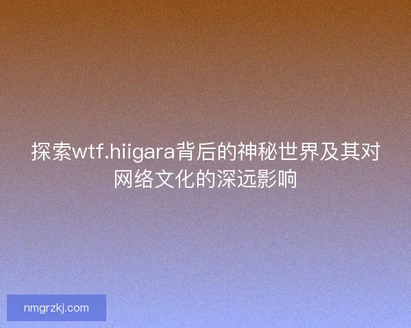 探索wtf.hiigara背后的神秘世界及其对网络文化的深远影响