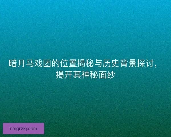 暗月马戏团的位置揭秘与历史背景探讨，揭开其神秘面纱