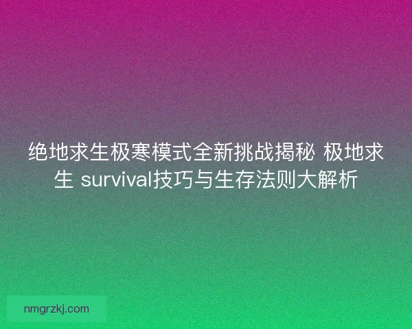 绝地求生极寒模式全新挑战揭秘 极地求生 survival技巧与生存法则大解析