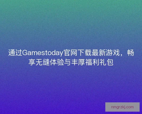通过Gamestoday官网下载最新游戏，畅享无缝体验与丰厚福利礼包
