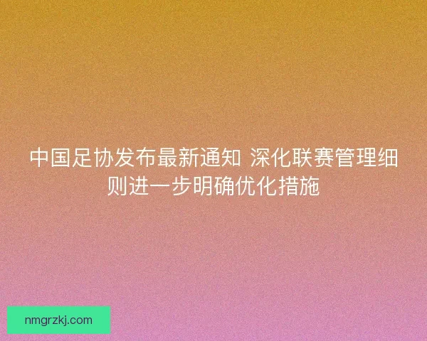 中国足协发布最新通知 深化联赛管理细则进一步明确优化措施