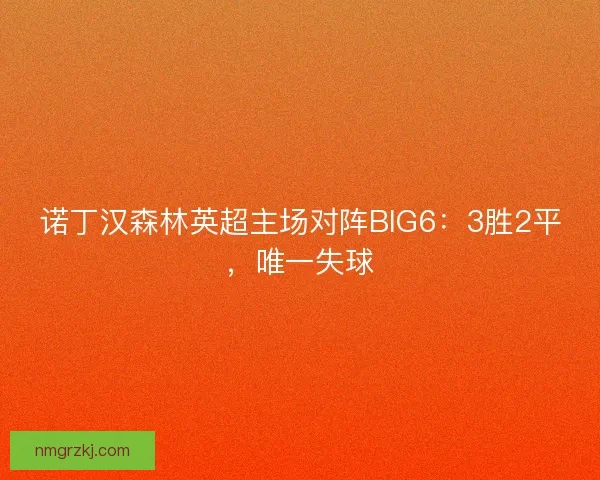 诺丁汉森林英超主场对阵BIG6：3胜2平，唯一失球
